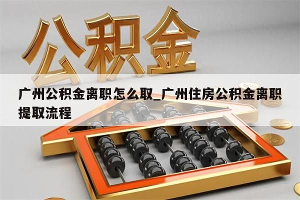 广州公积金离职怎么取_广州住房公积金离职提取流程